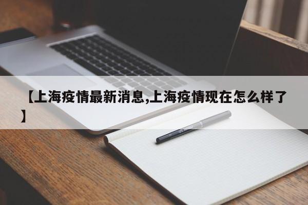 【上海疫情最新消息,上海疫情现在怎么样了】