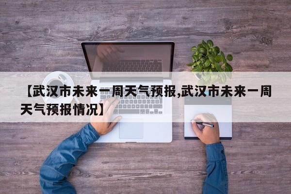 【武汉市未来一周天气预报,武汉市未来一周天气预报情况】