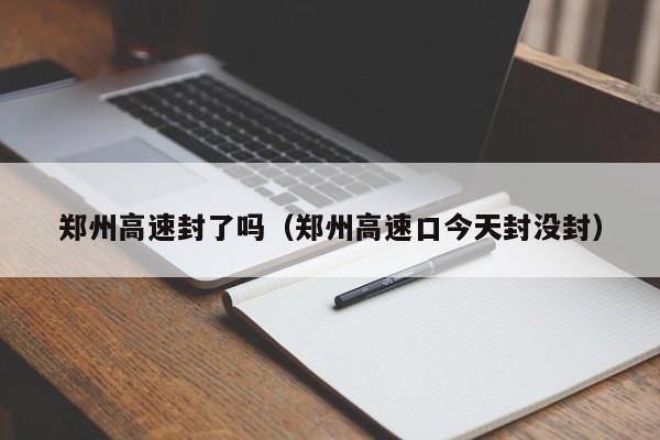郑州高速封了吗(郑州高速口今天封没封)