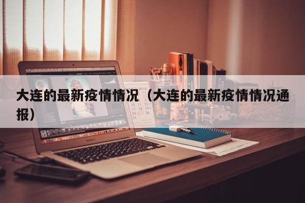大连的最新疫情情况(大连的最新疫情情况通报)