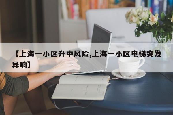 【上海一小区升中风险,上海一小区电梯突发异响】