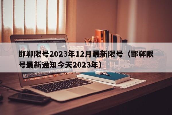 邯郸限号2023年12月最新限号(邯郸限号最新通知今天2023年)