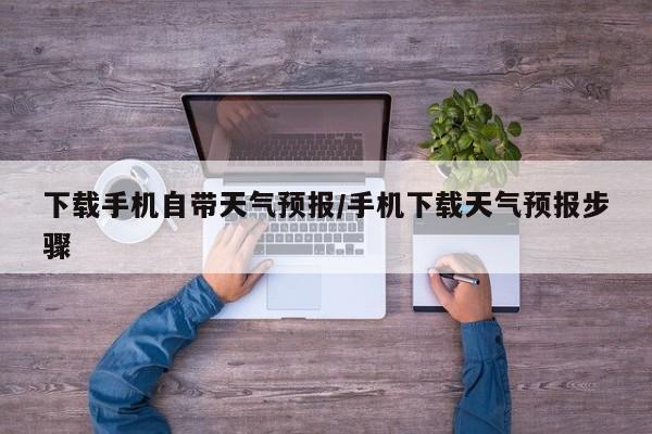 下载手机自带天气预报/手机下载天气预报步骤