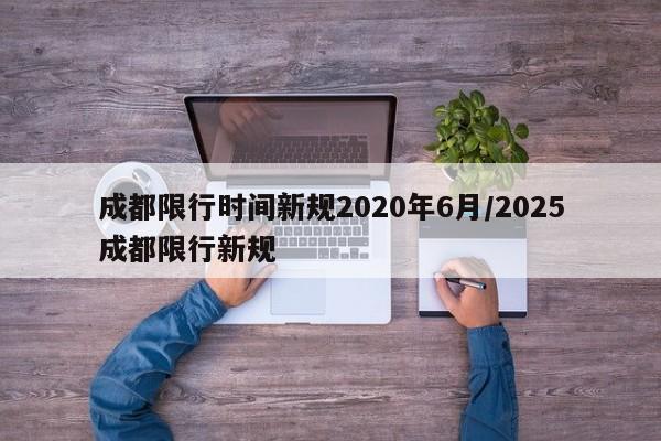 成都限行时间新规2020年6月/2025成都限行新规