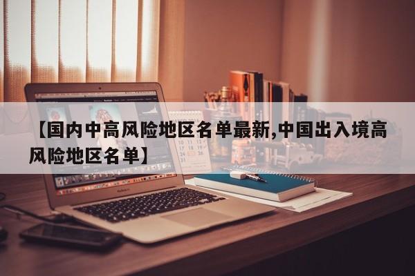 【国内中高风险地区名单最新,中国出入境高风险地区名单】