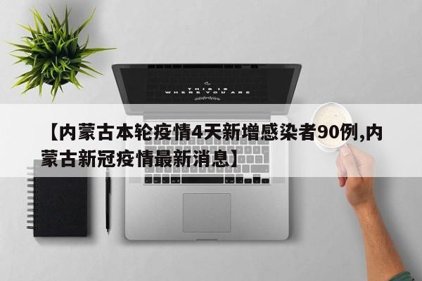 【内蒙古本轮疫情4天新增感染者90例,内蒙古新冠疫情最新消息】