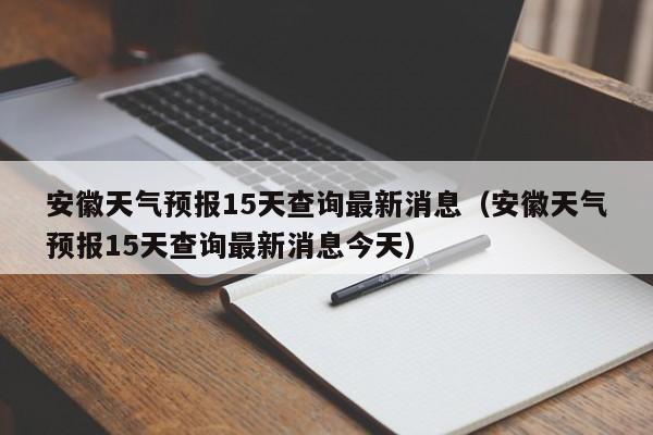 安徽天气预报15天查询最新消息(安徽天气预报15天查询最新消息今天)