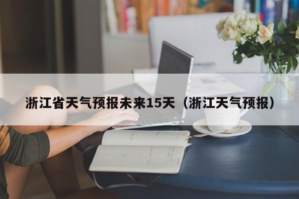 浙江省天气预报未来15天(浙江天气预报)