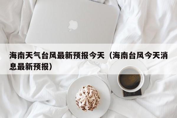 海南天气台风最新预报今天(海南台风今天消息最新预报)