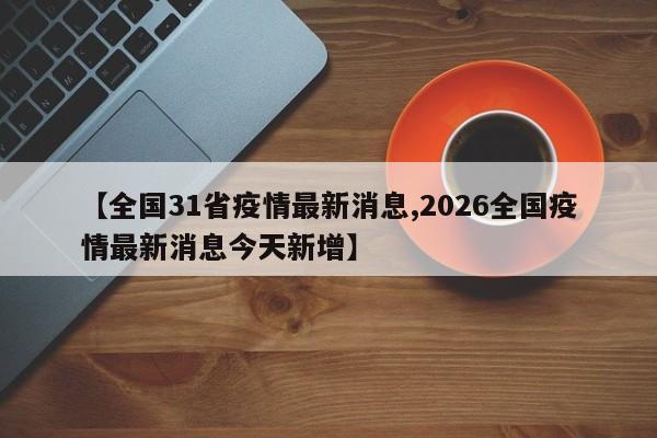 【全国31省疫情最新消息,2026全国疫情最新消息今天新增】