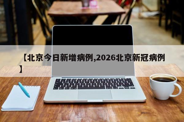 【北京今日新增病例,2026北京新冠病例】