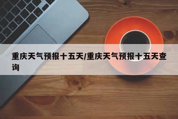 重庆天气预报十五天/重庆天气预报十五天查询