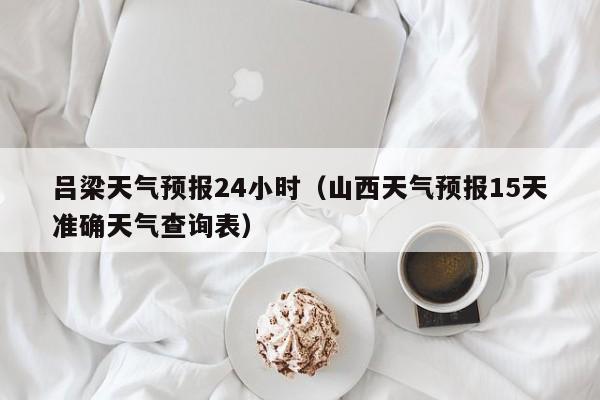吕梁天气预报24小时(山西天气预报15天准确天气查询表)