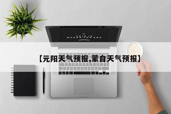 【元阳天气预报,蒙自天气预报】