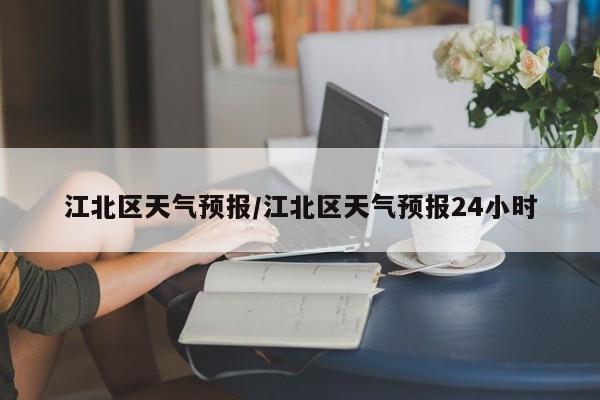 江北区天气预报/江北区天气预报24小时