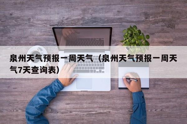 泉州天气预报一周天气(泉州天气预报一周天气7天查询表)