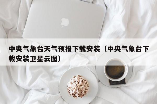 中央气象台天气预报下载安装(中央气象台下载安装卫星云图)