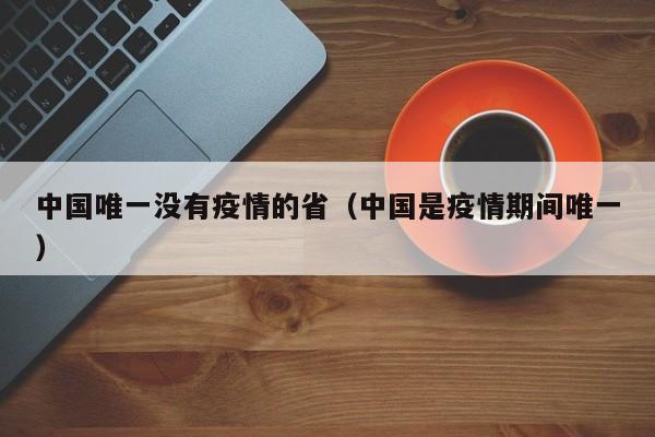 中国唯一没有疫情的省(中国是疫情期间唯一)