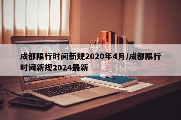 成都限行时间新规2020年4月/成都限行时间新规2024最新