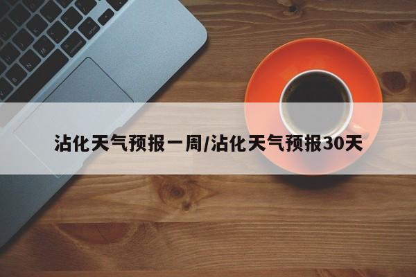 沾化天气预报一周/沾化天气预报30天