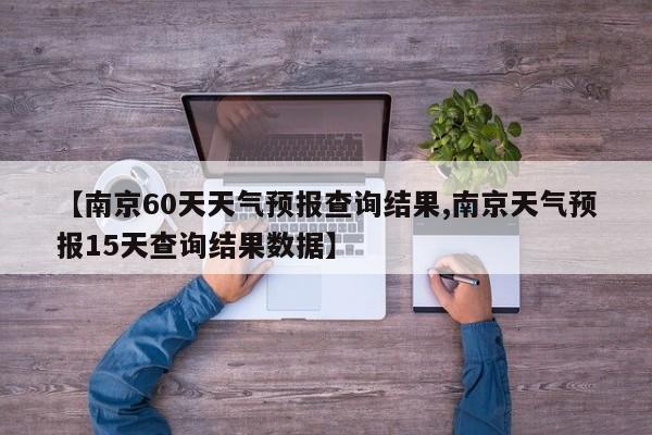 【南京60天天气预报查询结果,南京天气预报15天查询结果数据】