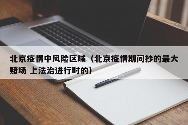 北京疫情中风险区域(北京疫情期间抄的最大赌场 上法治进行时的)
