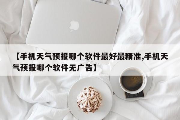 【手机天气预报哪个软件最好最精准,手机天气预报哪个软件无广告】