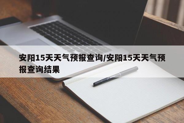 安阳15天天气预报查询/安阳15天天气预报查询结果