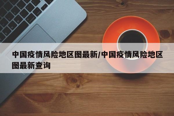 中国疫情风险地区图最新/中国疫情风险地区图最新查询