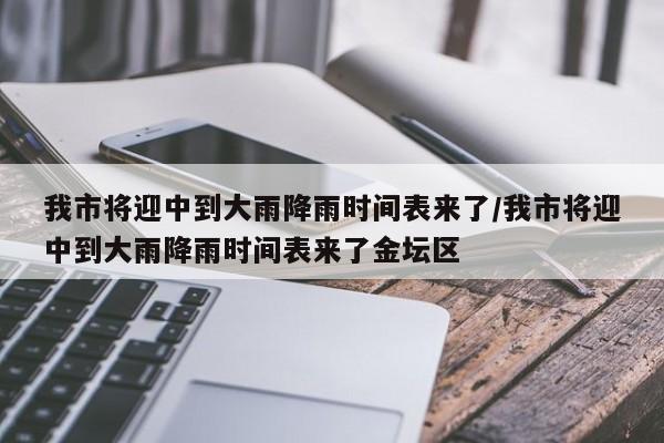我市将迎中到大雨降雨时间表来了/我市将迎中到大雨降雨时间表来了金坛区