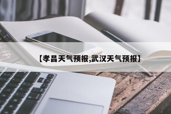 【孝昌天气预报,武汉天气预报】