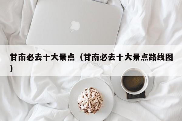 甘南必去十大景点(甘南必去十大景点路线图)