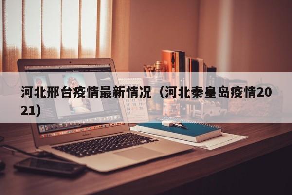 河北邢台疫情最新情况(河北秦皇岛疫情2021)