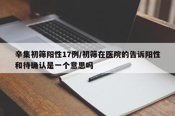 辛集初筛阳性17例/初筛在医院的告诉阳性和待确认是一个意思吗