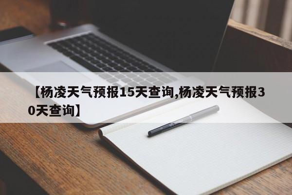 【杨凌天气预报15天查询,杨凌天气预报30天查询】