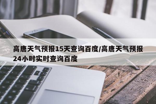 高唐天气预报15天查询百度/高唐天气预报24小时实时查询百度