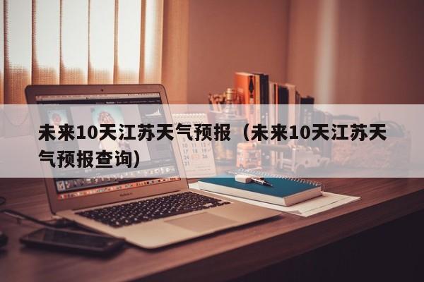 未来10天江苏天气预报(未来10天江苏天气预报查询)