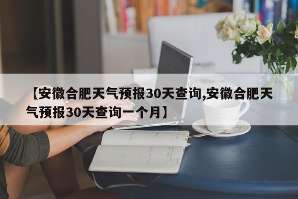 【安徽合肥天气预报30天查询,安徽合肥天气预报30天查询一个月】