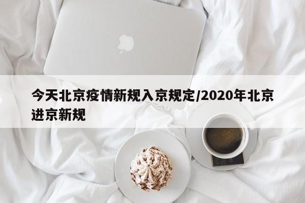 今天北京疫情新规入京规定/2020年北京进京新规