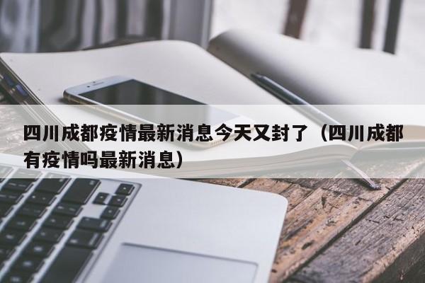 四川成都疫情最新消息今天又封了(四川成都有疫情吗最新消息)