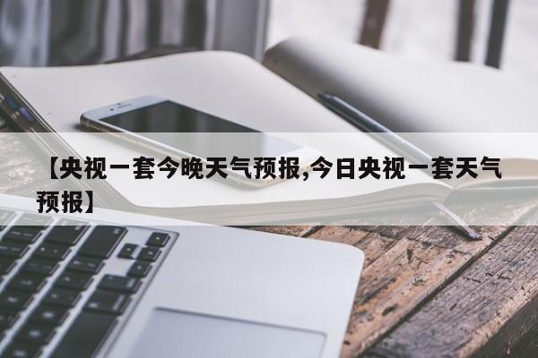 【央视一套今晚天气预报,今日央视一套天气预报】