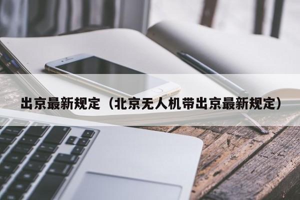 出京最新规定(北京无人机带出京最新规定)