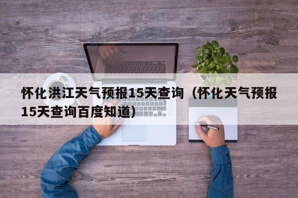 怀化洪江天气预报15天查询(怀化天气预报15天查询百度知道)