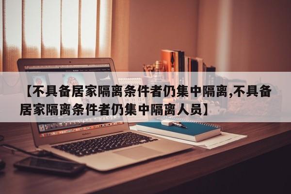 【不具备居家隔离条件者仍集中隔离,不具备居家隔离条件者仍集中隔离人员】