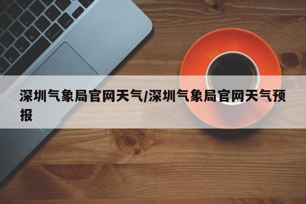 深圳气象局官网天气/深圳气象局官网天气预报