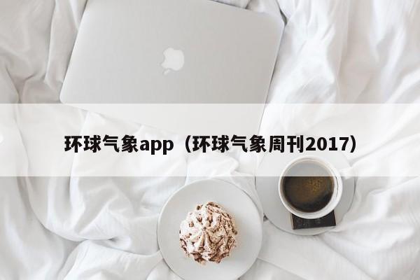 环球气象app(环球气象周刊2017)
