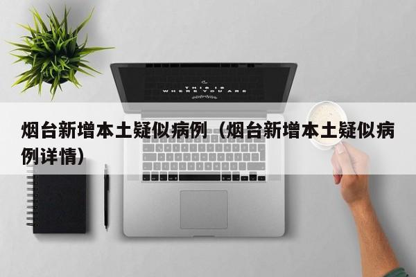 烟台新增本土疑似病例(烟台新增本土疑似病例详情)