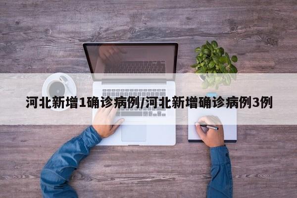 河北新增1确诊病例/河北新增确诊病例3例
