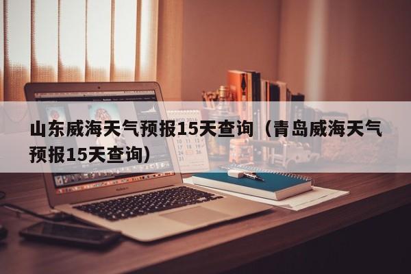 山东威海天气预报15天查询(青岛威海天气预报15天查询)