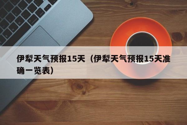 伊犁天气预报15天(伊犁天气预报15天准确一览表)